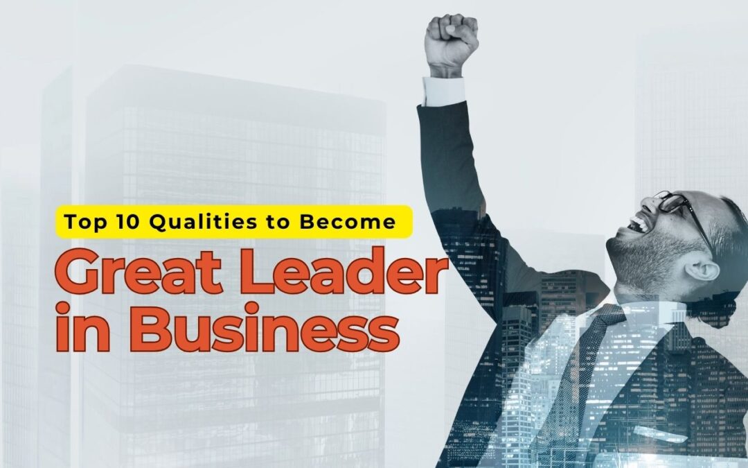 Top 10 Qualities to Become a Great Leader in Business