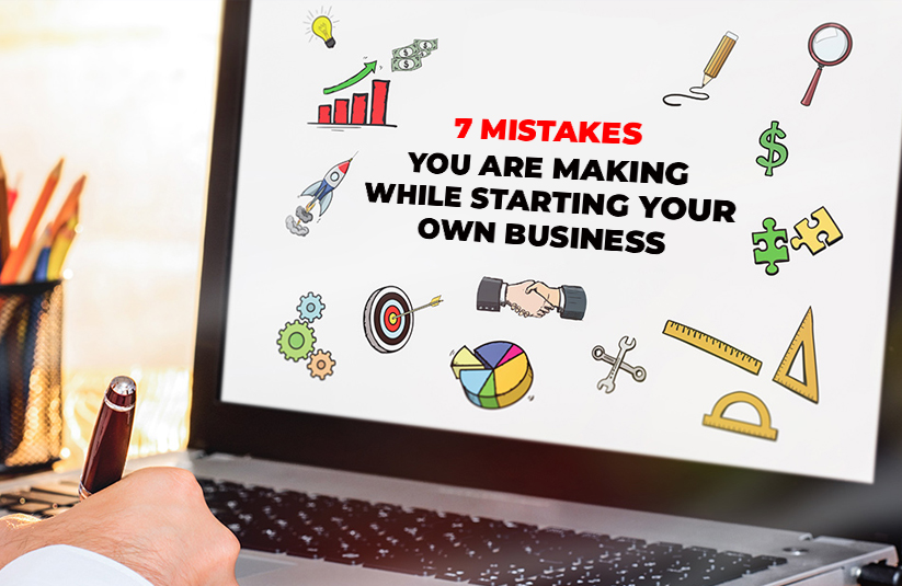 7 Mistakes You Are Making While Starting Your Own Business