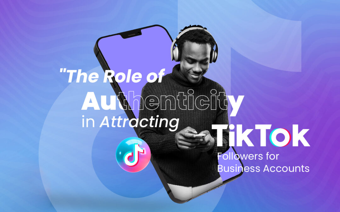 The Role of Authenticity in Attracting TikTok Followers for Business Accounts