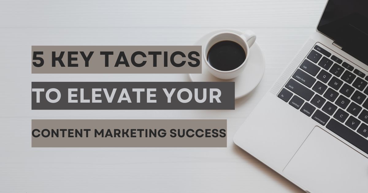 5 Key Tactics to Elevate Your Content Marketing Success