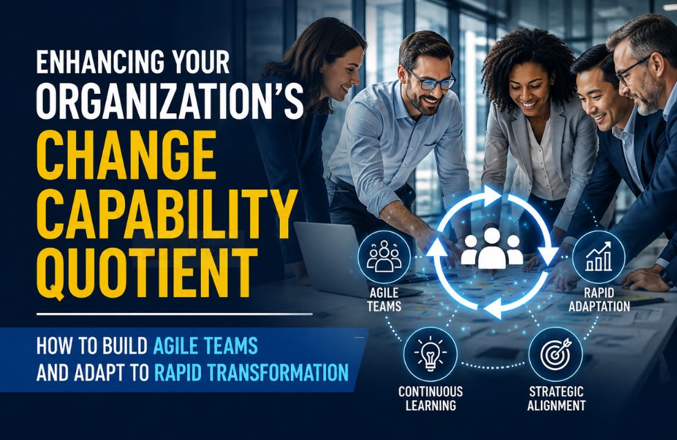 Enhancing Your Organization’s Change Capability Quotient: How to Build Agile Teams and Adapt to Rapid Transformation
