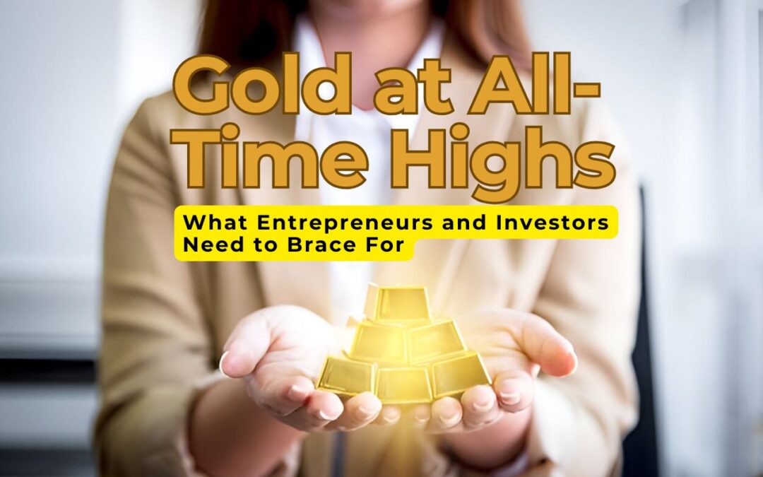Gold at All-Time Highs: Boom or Bubble? What Entrepreneurs and Investors Need to Brace For