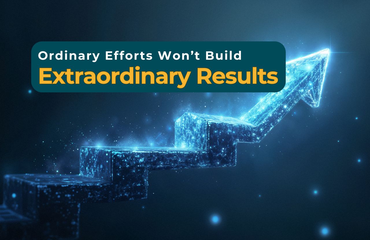 The Harsh Truth: Ordinary Efforts Won’t Build Extraordinary Results