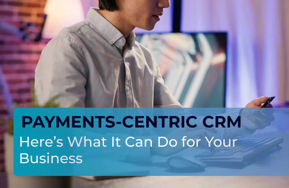 Payments-Centric CRM: Here’s What It Can Do for Your Business